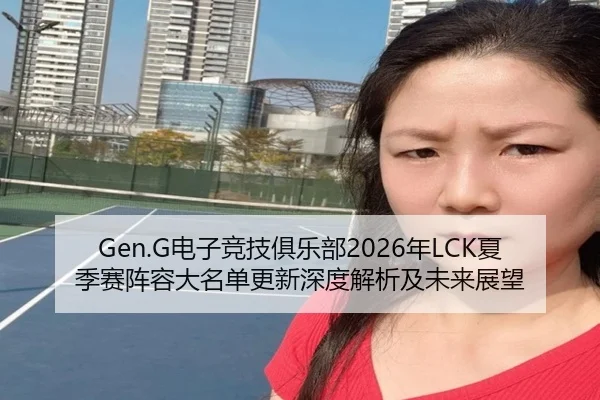 Gen.G电子竞技俱乐部2026年LCK夏季赛阵容大名单更新深度解析及未来展望