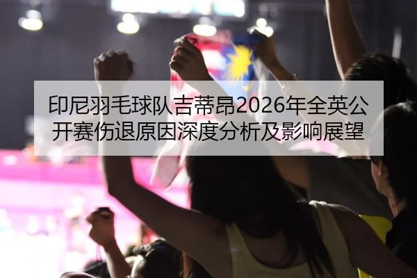 印尼羽毛球队吉蒂昂2026年全英公开赛伤退原因深度分析及影响展望