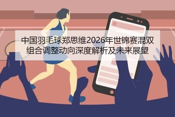 中国羽毛球郑思维2026年世锦赛混双组合调整动向深度解析及未来展望
