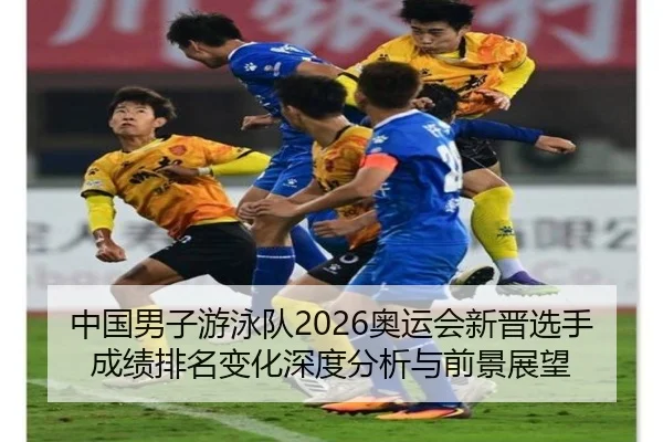 中国男子游泳队2026奥运会新晋选手成绩排名变化深度分析与前景展望