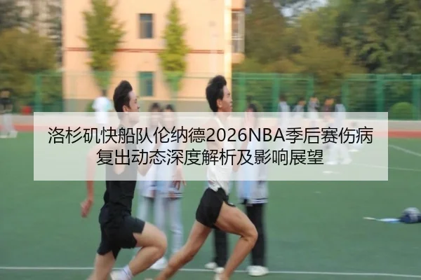 洛杉矶快船队伦纳德2026NBA季后赛伤病复出动态深度解析及影响展望