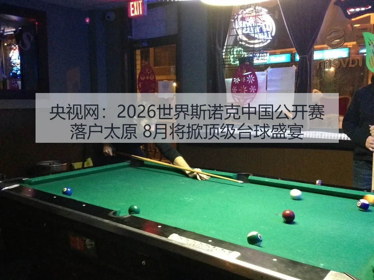 2026世界斯诺克中国公开赛落户太原 8月将掀顶级台球盛宴