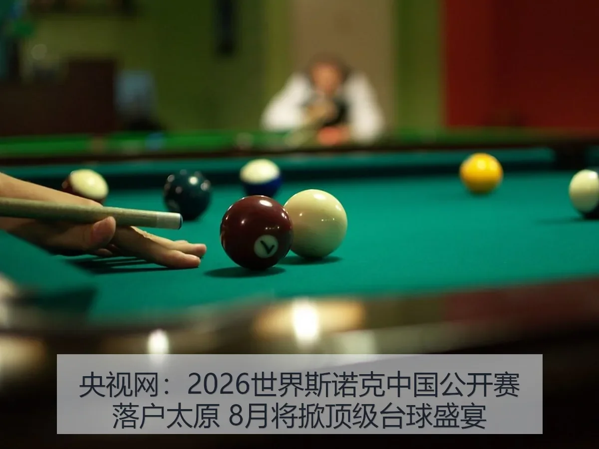 2026世界斯诺克中国公开赛落户太原 8月将掀顶级台球盛宴