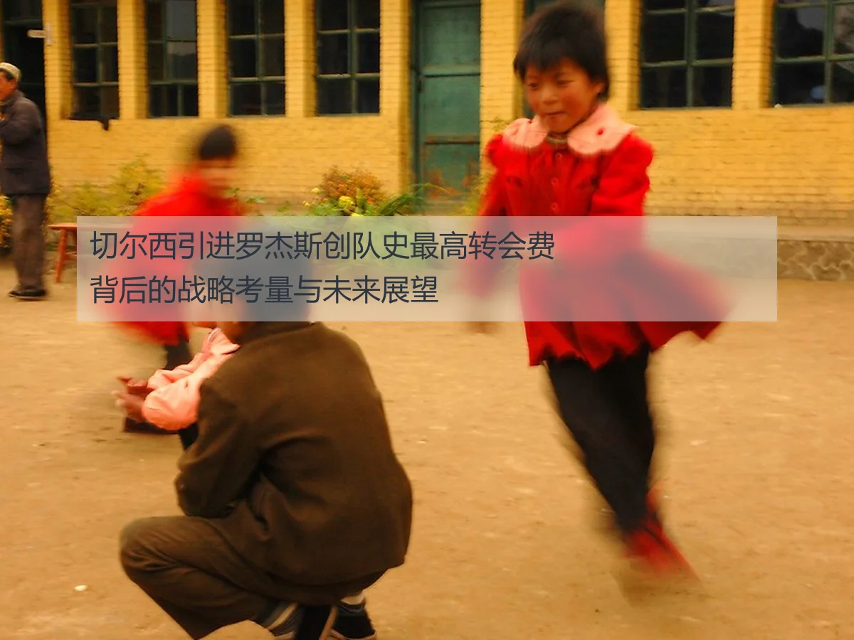 切尔西引进罗杰斯创队史最高转会费背后的战略考量与未来展望